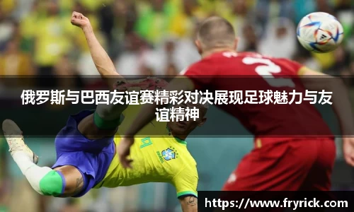 俄罗斯与巴西友谊赛精彩对决展现足球魅力与友谊精神